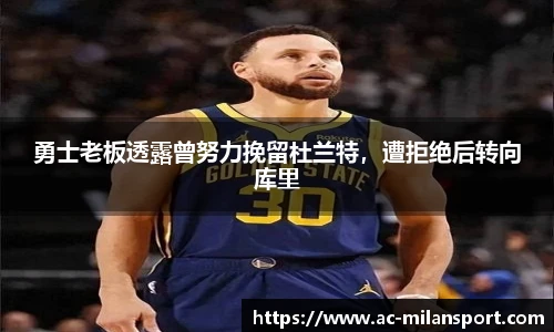 勇士老板透露曾努力挽留杜兰特，遭拒绝后转向库里